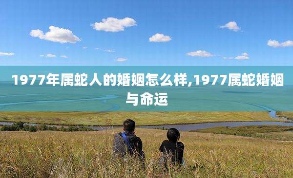 1977年属蛇人的婚姻怎么样,1977属蛇婚姻与命运