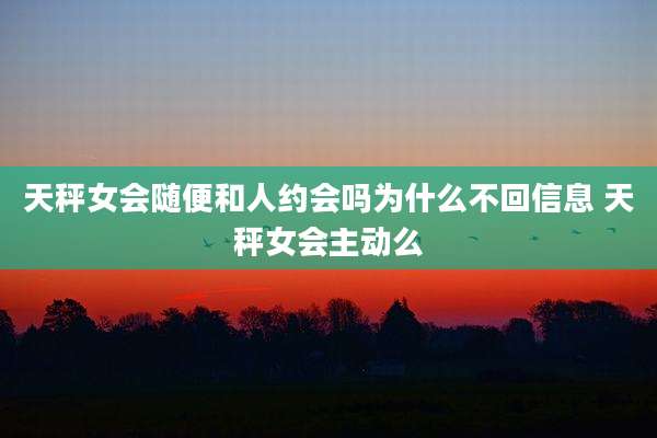 天秤女会随便和人约会吗为什么不回信息 天秤女会主动么
