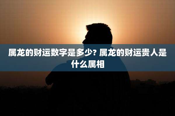 属龙的财运数字是多少? 属龙的财运贵人是什么属相