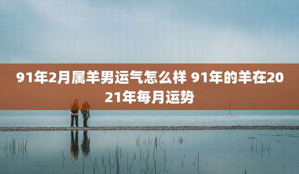 91年2月属羊男运气怎么样 91年的羊在2021年每月运势