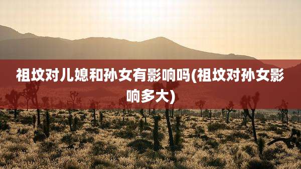 祖坟对儿媳和孙女有影响吗(祖坟对孙女影响多大)