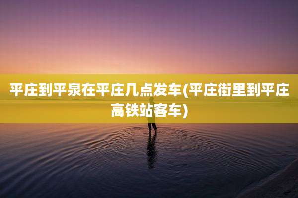 平庄到平泉在平庄几点发车(平庄街里到平庄高铁站客车)