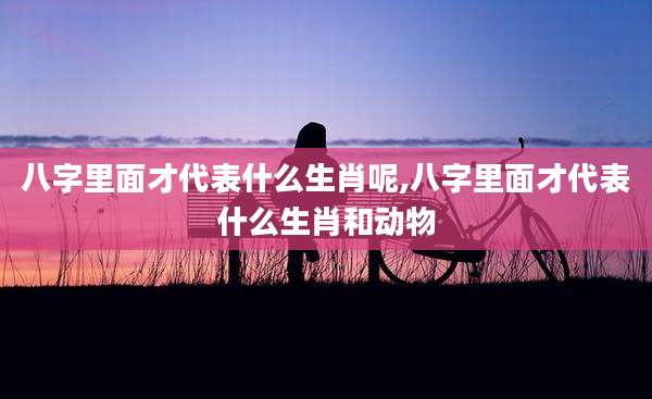 八字里面才代表什么生肖呢,八字里面才代表什么生肖和动物