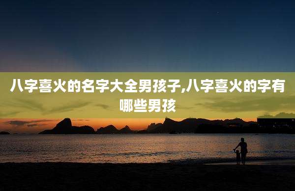 八字喜火的名字大全男孩子,八字喜火的字有哪些男孩