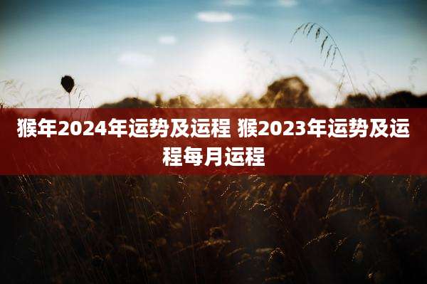 猴年2024年运势及运程 猴2023年运势及运程每月运程