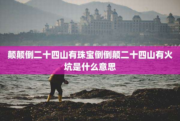 颠颠倒二十四山有珠宝倒倒颠二十四山有火坑是什么意思