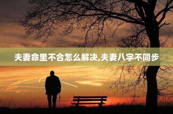 夫妻命里不合怎么解决,夫妻八字不同步