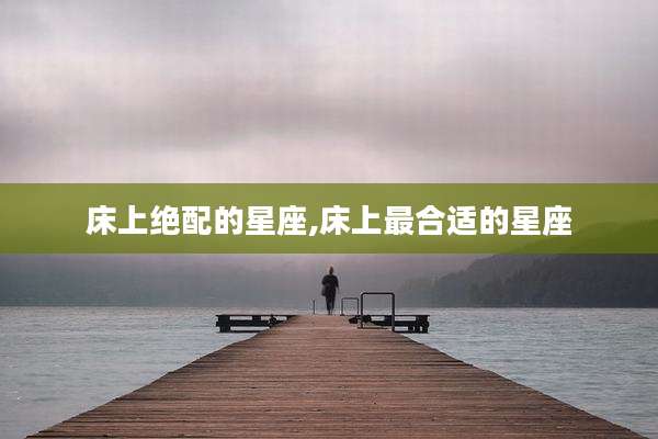 床上绝配的星座,床上最合适的星座