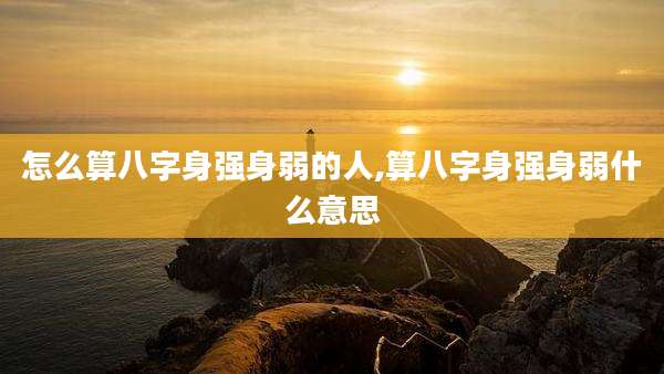 怎么算八字身强身弱的人,算八字身强身弱什么意思