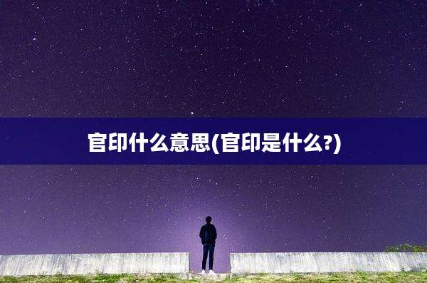 官印什么意思(官印是什么?)