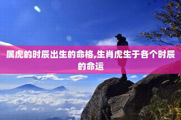 属虎的时辰出生的命格,生肖虎生于各个时辰的命运