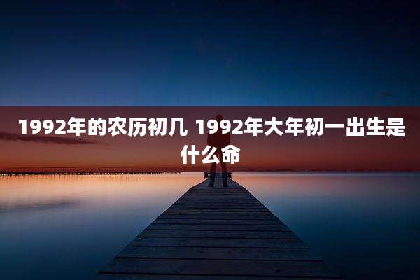 1992年的农历初几 1992年大年初一出生是什么命