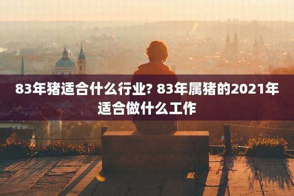 83年猪适合什么行业? 83年属猪的2021年适合做什么工作