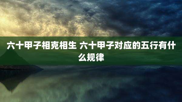 六十甲子相克相生 六十甲子对应的五行有什么规律