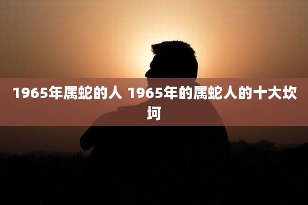 1965年属蛇的人 1965年的属蛇人的十大坎坷
