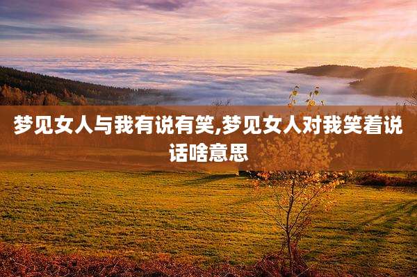 梦见女人与我有说有笑,梦见女人对我笑着说话啥意思