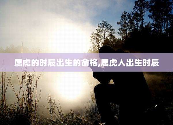 属虎的时辰出生的命格,属虎人出生时辰