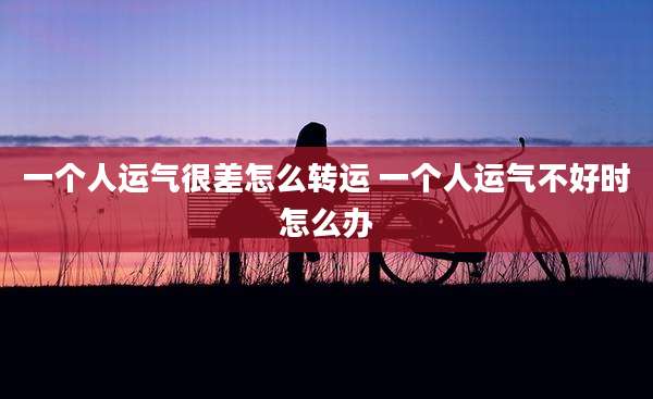 一个人运气很差怎么转运 一个人运气不好时怎么办