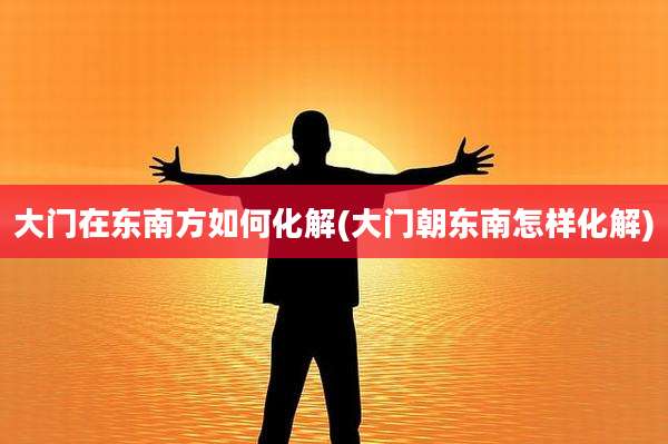 大门在东南方如何化解(大门朝东南怎样化解)