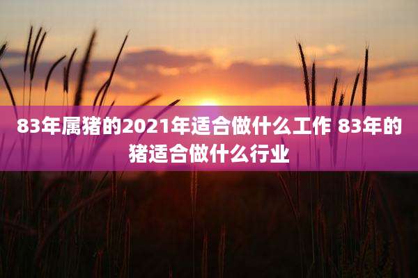 83年属猪的2021年适合做什么工作 83年的猪适合做什么行业