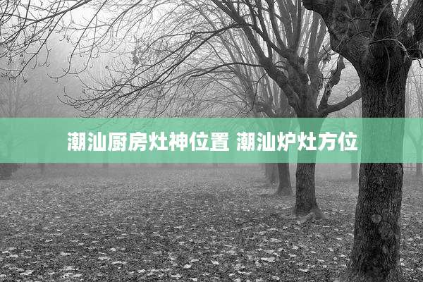 潮汕厨房灶神位置 潮汕炉灶方位