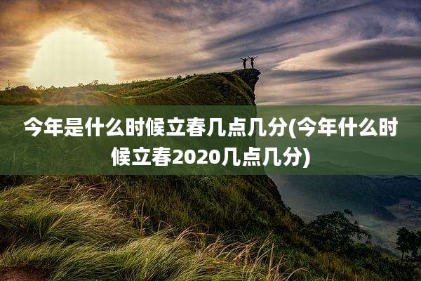 今年是什么时候立春几点几分(今年什么时候立春2020几点几分)