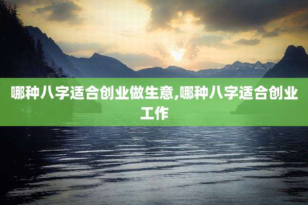 哪种八字适合创业做生意,哪种八字适合创业工作