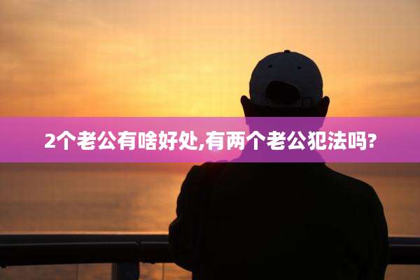 2个老公有啥好处,有两个老公犯法吗?