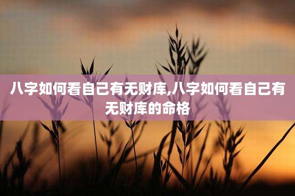 八字如何看自己有无财库,八字如何看自己有无财库的命格