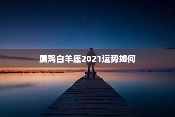 属鸡白羊座2021运势如何