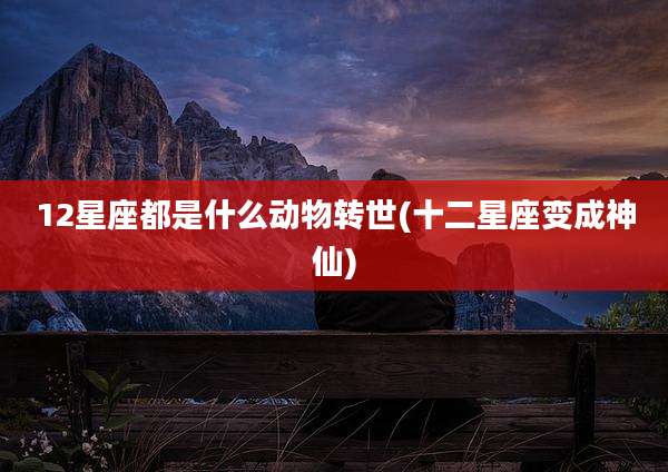 12星座都是什么动物转世(十二星座变成神仙)