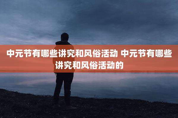 中元节有哪些讲究和风俗活动 中元节有哪些讲究和风俗活动的