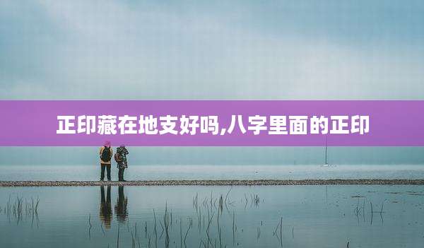 正印藏在地支好吗,八字里面的正印