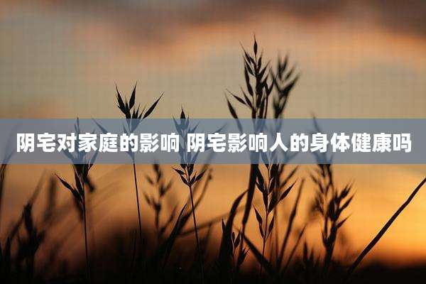 阴宅对家庭的影响 阴宅影响人的身体健康吗