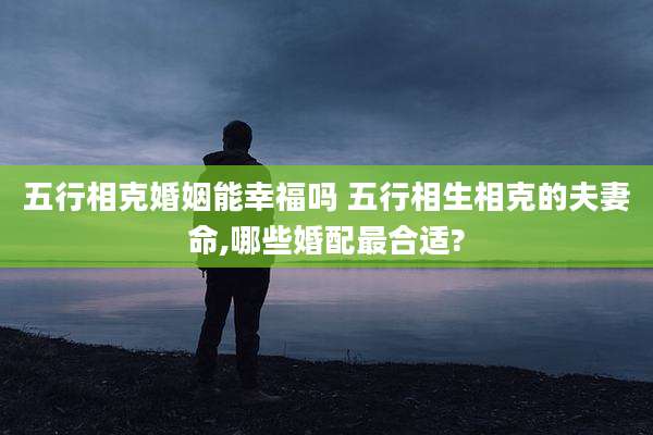 五行相克婚姻能幸福吗 五行相生相克的夫妻命,哪些婚配最合适?