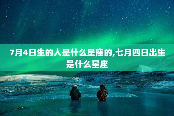 7月4日生的人是什么星座的,七月四日出生是什么星座