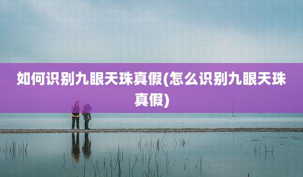 如何识别九眼天珠真假(怎么识别九眼天珠真假)