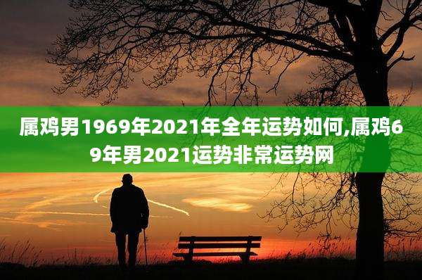 属鸡男1969年2021年全年运势如何,属鸡69年男2021运势非常运势网
