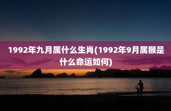 1992年九月属什么生肖(1992年9月属猴是什么命运如何)
