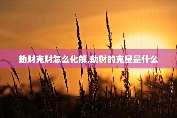 劫财克财怎么化解,劫财的克星是什么