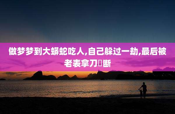 做梦梦到大蟒蛇吃人,自己躲过一劫,最后被老表拿刀劯断