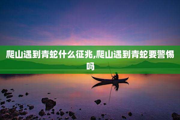爬山遇到青蛇什么征兆,爬山遇到青蛇要警惕吗