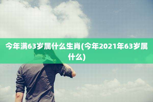 今年满63岁属什么生肖(今年2021年63岁属什么)