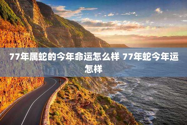 77年属蛇的今年命运怎么样 77年蛇今年运怎样