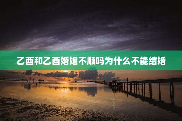 乙酉和乙酉婚姻不顺吗为什么不能结婚