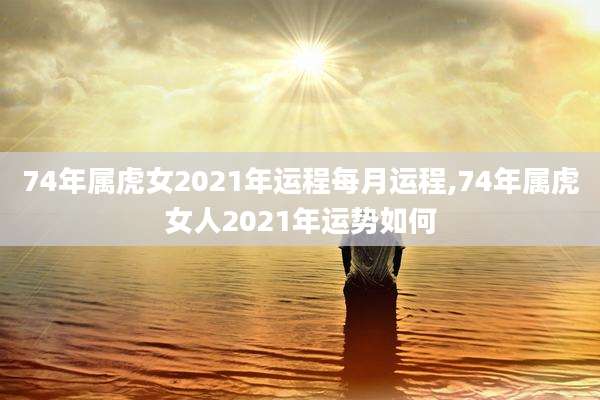 74年属虎女2021年运程每月运程,74年属虎女人2021年运势如何