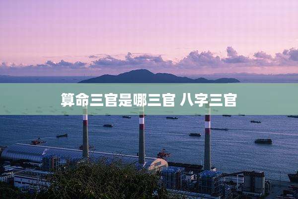 算命三官是哪三官 八字三官