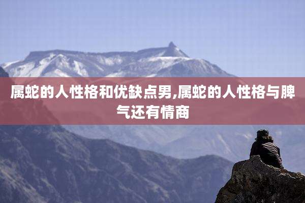 属蛇的人性格和优缺点男,属蛇的人性格与脾气还有情商