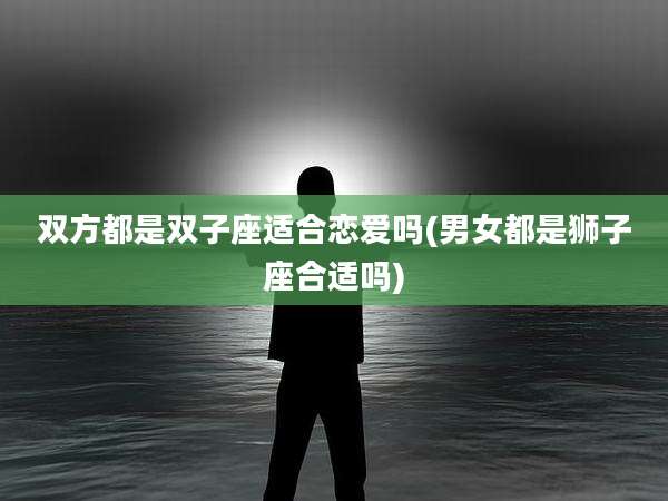 双方都是双子座适合恋爱吗(男女都是狮子座合适吗)