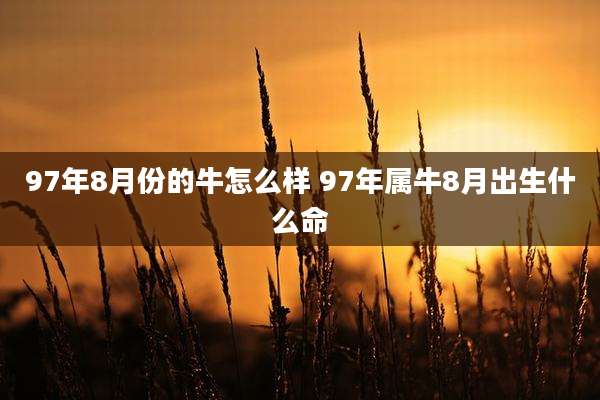 97年8月份的牛怎么样 97年属牛8月出生什么命